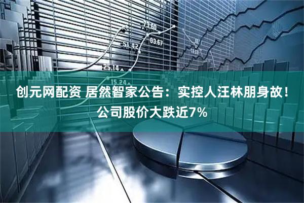创元网配资 居然智家公告：实控人汪林朋身故！公司股价大跌近7%