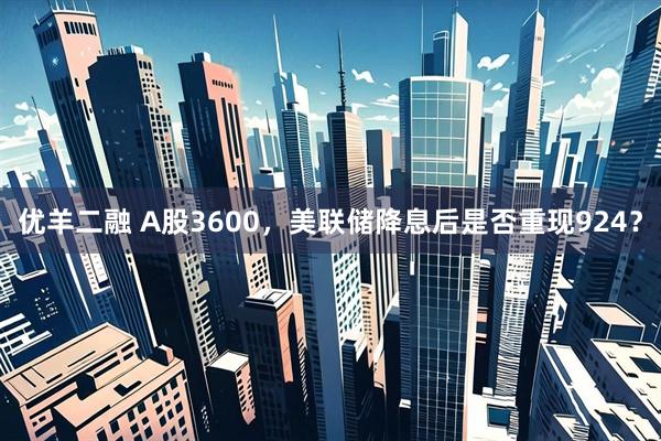 优羊二融 A股3600，美联储降息后是否重现924？