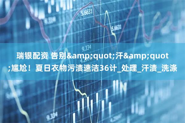 瑞银配资 告别"汗"尴尬！夏日衣物污渍速洁36计_处理_汗渍_洗涤