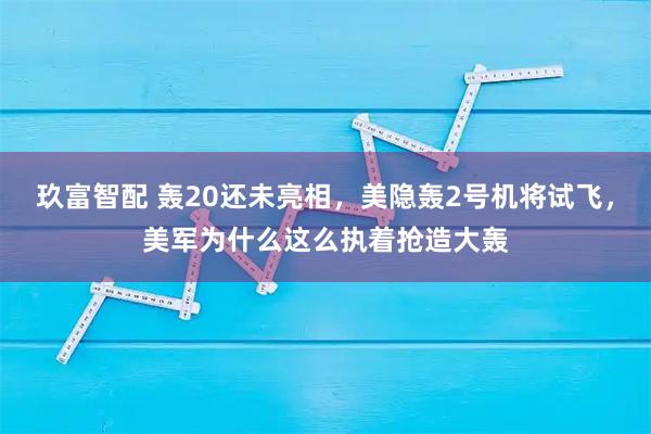 玖富智配 轰20还未亮相，美隐轰2号机将试飞，美军为什么这么执着抢造大轰
