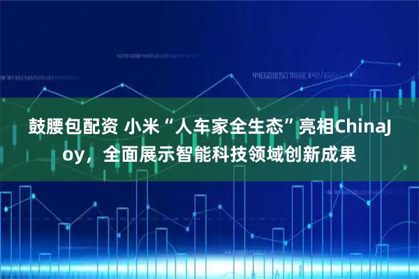 鼓腰包配资 小米“人车家全生态”亮相ChinaJoy，全面展示智能科技领域创新成果