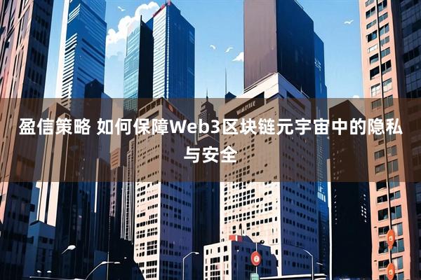 盈信策略 如何保障Web3区块链元宇宙中的隐私与安全