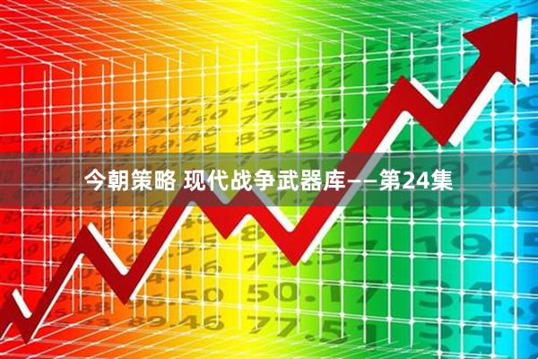 今朝策略 现代战争武器库——第24集