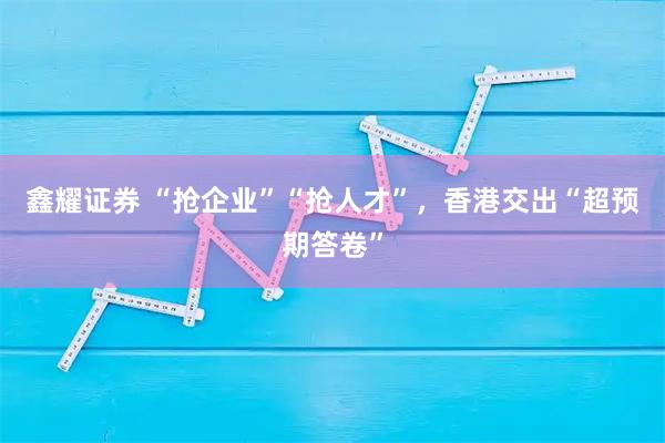鑫耀证券 “抢企业”“抢人才”，香港交出“超预期答卷”