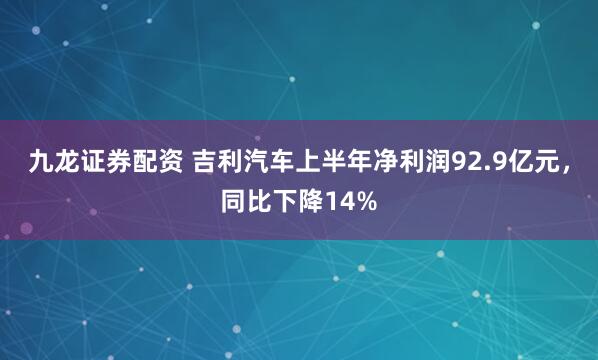 九龙证券配资 吉利汽车上半年净利润92.9亿元，同比下降14%