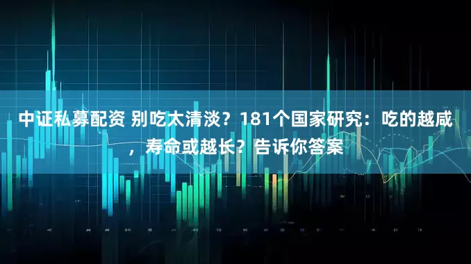 中证私募配资 别吃太清淡？181个国家研究：吃的越咸，寿命或越长？告诉你答案