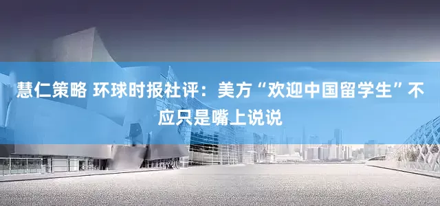 慧仁策略 环球时报社评：美方“欢迎中国留学生”不应只是嘴上说说