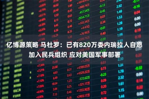 亿博源策略 马杜罗：已有820万委内瑞拉人自愿加入民兵组织 应对美国军事部署