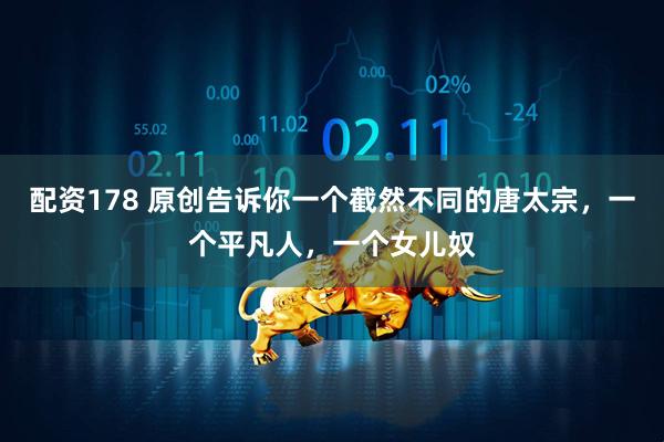 配资178 原创告诉你一个截然不同的唐太宗，一个平凡人，一个女儿奴