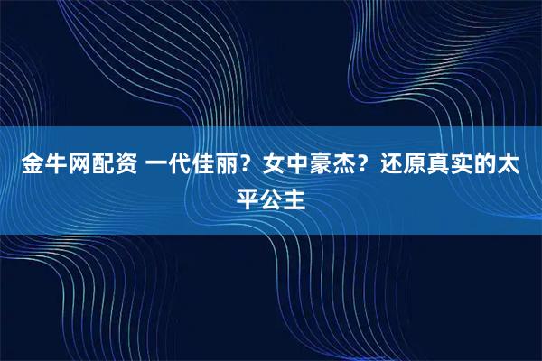 金牛网配资 一代佳丽？女中豪杰？还原真实的太平公主