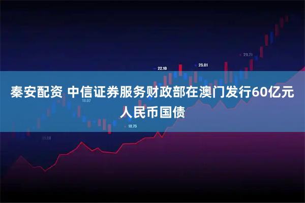 秦安配资 中信证券服务财政部在澳门发行60亿元人民币国债