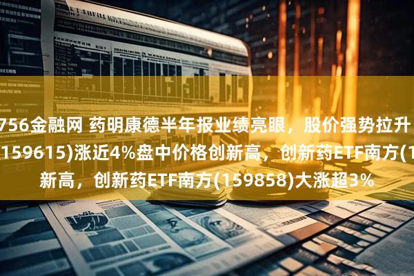 756金融网 药明康德半年报业绩亮眼，股价强势拉升，恒生生物科技ETF(159615)涨近4%盘中价格创新高，创新药ETF南方(159858)大涨超3%