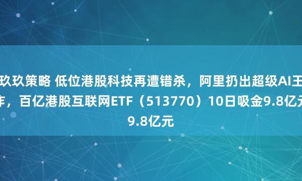 玖玖策略 低位港股科技再遭错杀，阿里扔出超级AI王炸，百亿港股互联网ETF（513770）10日吸金9.8亿元