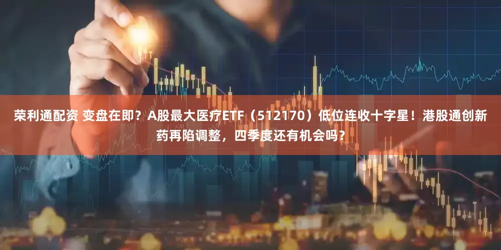 荣利通配资 变盘在即？A股最大医疗ETF（512170）低位连收十字星！港股通创新药再陷调整，四季度还有机会吗？