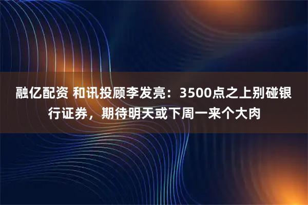 融亿配资 和讯投顾李发亮：3500点之上别碰银行证券，期待明天或下周一来个大肉