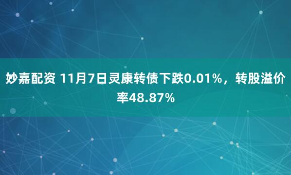 妙嘉配资 11月7日灵康转债下跌0.01%，转股溢价率48.87%
