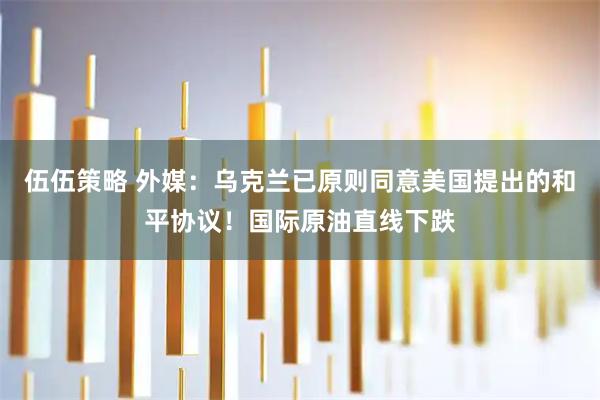 伍伍策略 外媒：乌克兰已原则同意美国提出的和平协议！国际原油直线下跌