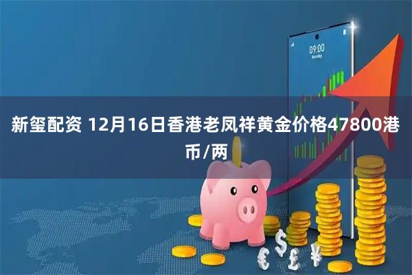 新玺配资 12月16日香港老凤祥黄金价格47800港币/两