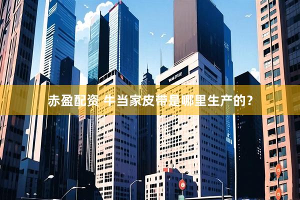 赤盈配资 牛当家皮带是哪里生产的？