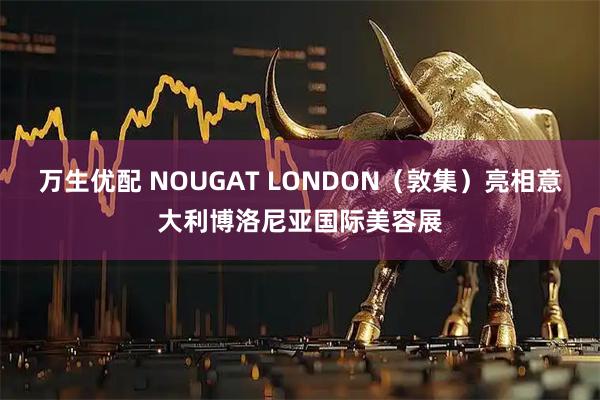 万生优配 NOUGAT LONDON（敦集）亮相意大利博洛尼亚国际美容展