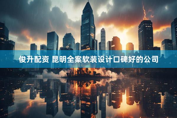 俊升配资 昆明全案软装设计口碑好的公司