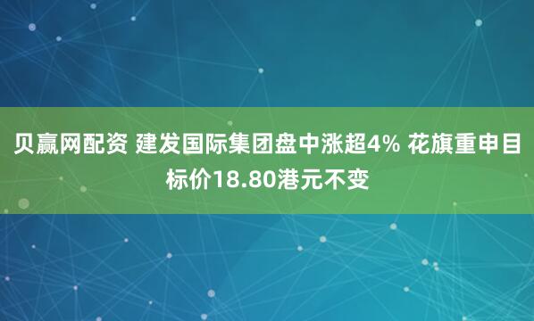 贝赢网配资 建发国际集团盘中涨超4% 花旗重申目标价18.80港元不变